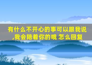 有什么不开心的事可以跟我说,我会陪着你的哦 怎么回复